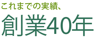 これまでの実績、創業40年